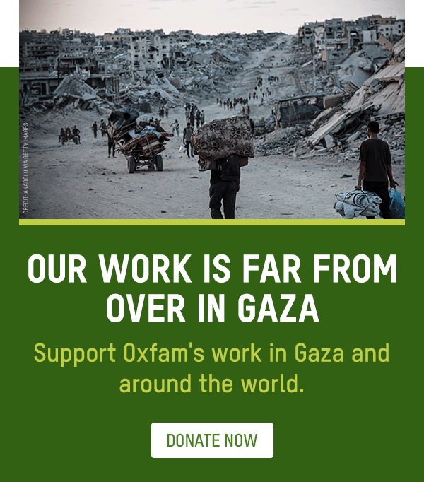 Our work is far from over in Gaza. Support Oxfam's work in Gaza and around the world. Button: DONATE NOW. Photo: Palestinians walking, returning to areas in Jabalia after the ceasefire took effect and Israeli forces began withdrawing from the buffer zone, as families returning to the region face severe destruction
